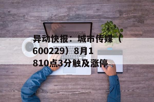 异动快报：城市传媒（600229）8月1810点3分触及涨停