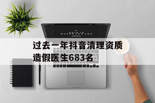 过去一年抖音清理资质造假医生683名