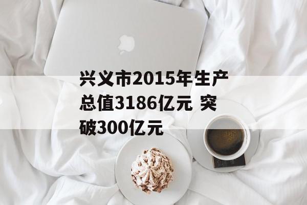 兴义市2015年生产总值3186亿元 突破300亿元