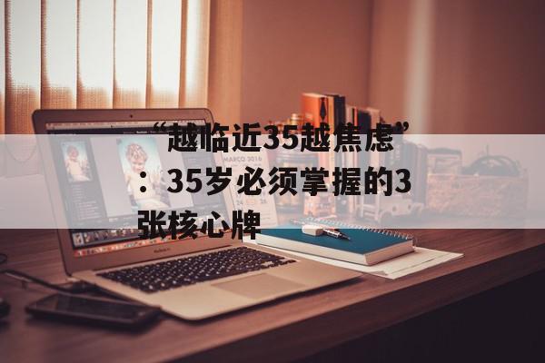 “越临近35越焦虑”：35岁必须掌握的3张核心牌