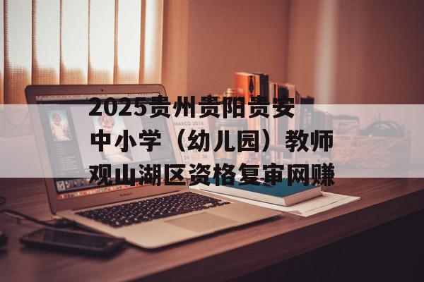 2025贵州贵阳贵安中小学（幼儿园）教师观山湖区资格复审网赚