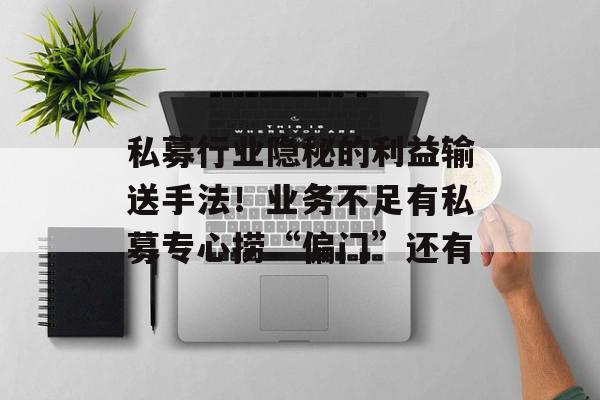 私募行业隐秘的利益输送手法！业务不足有私募专心捞“偏门”还有