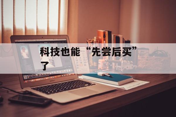科技也能“先尝后买”了