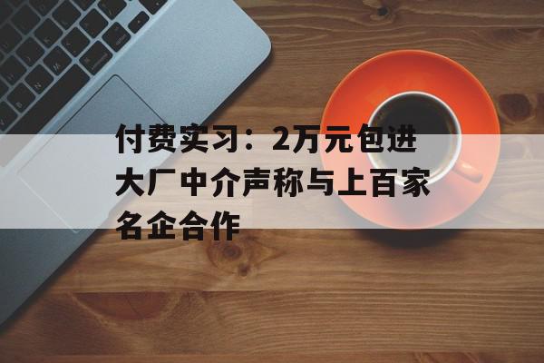 付费实习：2万元包进大厂中介声称与上百家名企合作