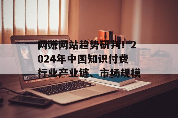 网赚网站趋势研判！2024年中国知识付费行业产业链、市场规模