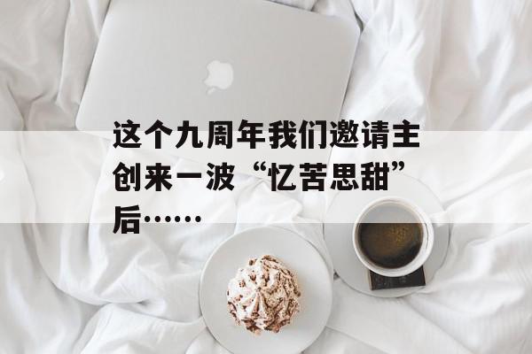 这个九周年我们邀请主创来一波“忆苦思甜”后……