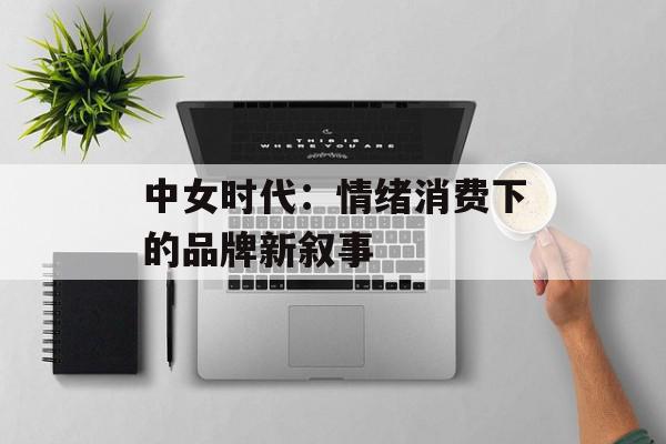 中女时代：情绪消费下的品牌新叙事