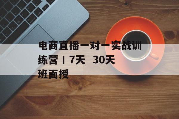 电商直播一对一实战训练营丨7天  30天班面授