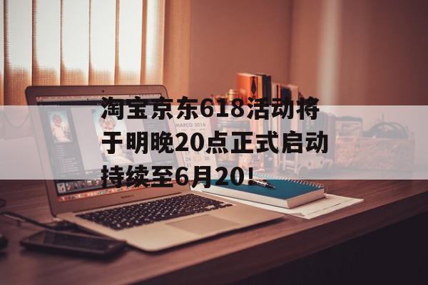 淘宝京东618活动将于明晚20点正式启动持续至6月20！