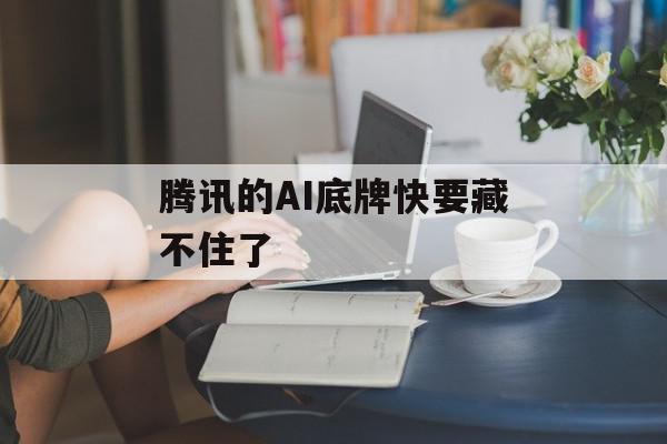 腾讯的AI底牌快要藏不住了