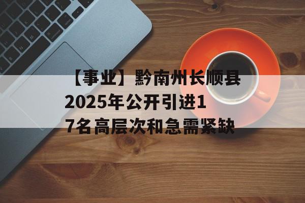 【事业】黔南州长顺县2025年公开引进17名高层次和急需紧缺