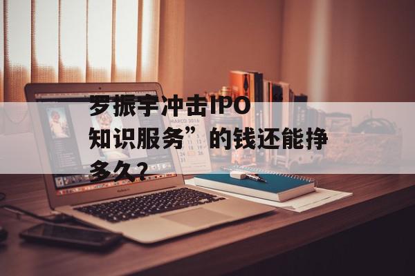 罗振宇冲击IPO “知识服务”的钱还能挣多久？