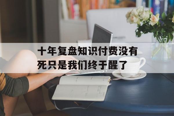 十年复盘知识付费没有死只是我们终于醒了