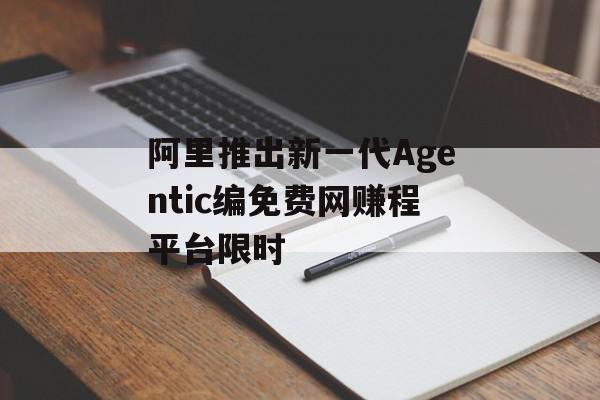 阿里推出新一代Agentic编免费网赚程平台限时