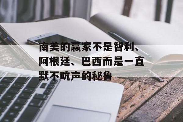 南美的赢家不是智利、阿根廷、巴西而是一直默不吭声的秘鲁