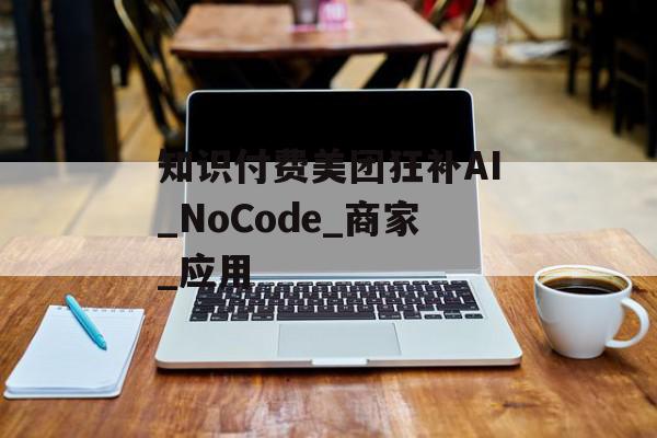 知识付费美团狂补AI_NoCode_商家_应用