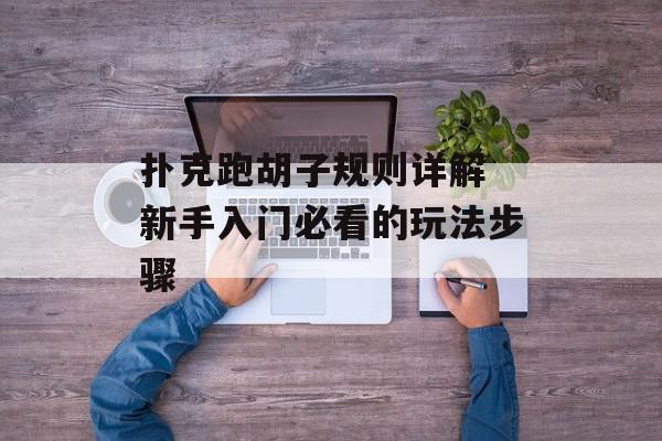 扑克跑胡子规则详解 新手入门必看的玩法步骤