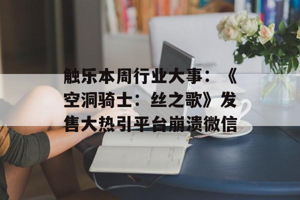触乐本周行业大事：《空洞骑士：丝之歌》发售大热引平台崩溃微信