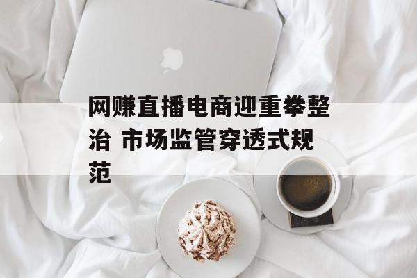 网赚直播电商迎重拳整治 市场监管穿透式规范