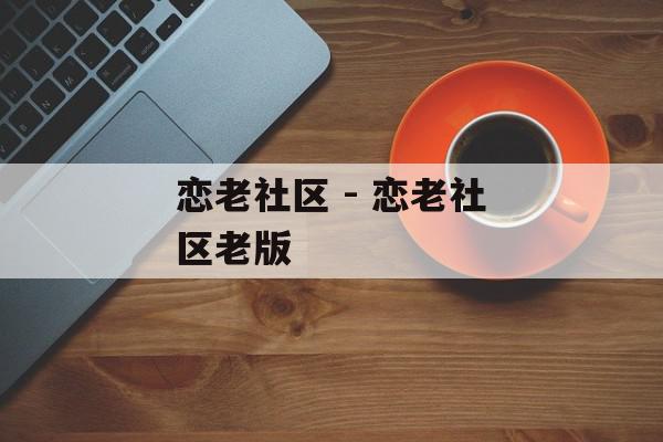 恋老社区 - 恋老社区老版