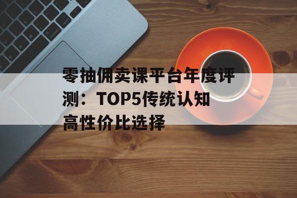 零抽佣卖课平台年度评测：TOP5传统认知高性价比选择