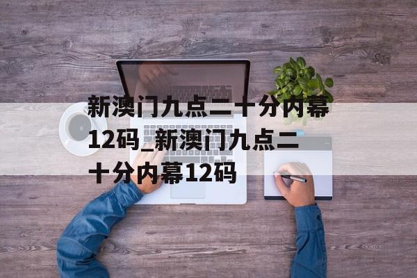 新澳门九点二十分内幕12码_新澳门九点二十分内幕12码